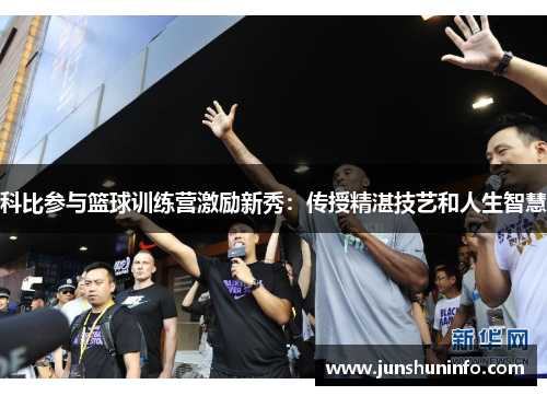 科比参与篮球训练营激励新秀：传授精湛技艺和人生智慧